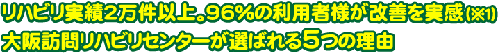 リハビリ実績２万件以上｡大阪訪問リハビリセンターが選ばれる５つの理由